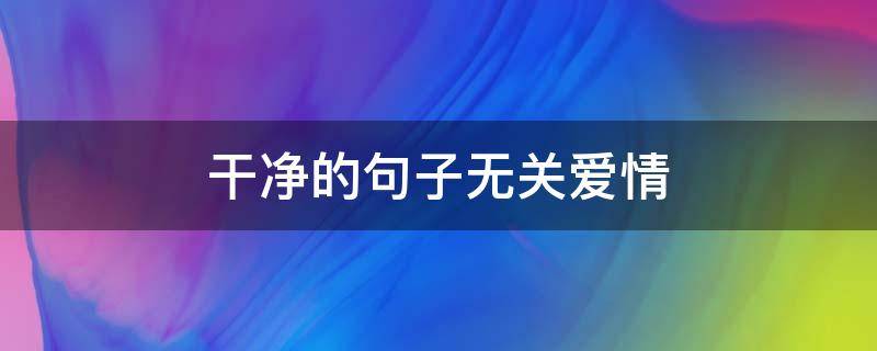 干净的句子无关爱情 干净与爱情无关的句子