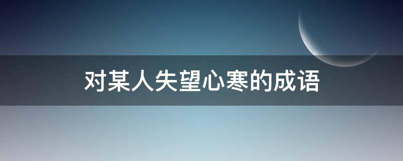 对某人失望心寒的成语 对某人失望心寒的成语句