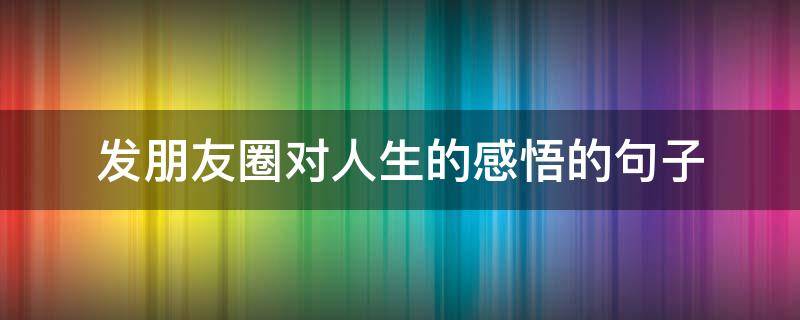 发朋友圈对人生的感悟的句子（发朋友圈对人生的感悟的句子说说）