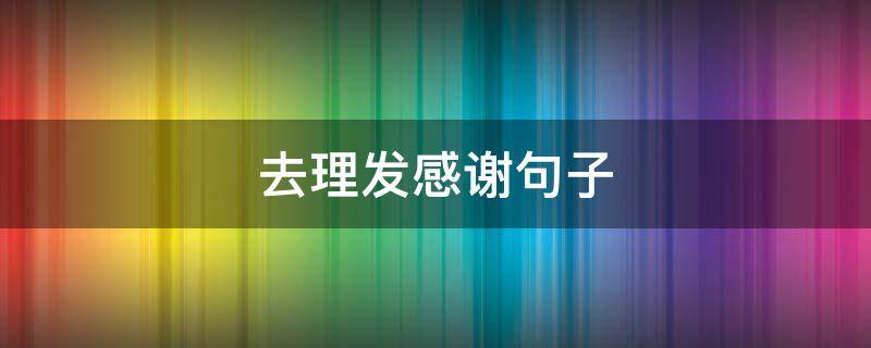 去理发感谢句子（去理发感谢句子简短）