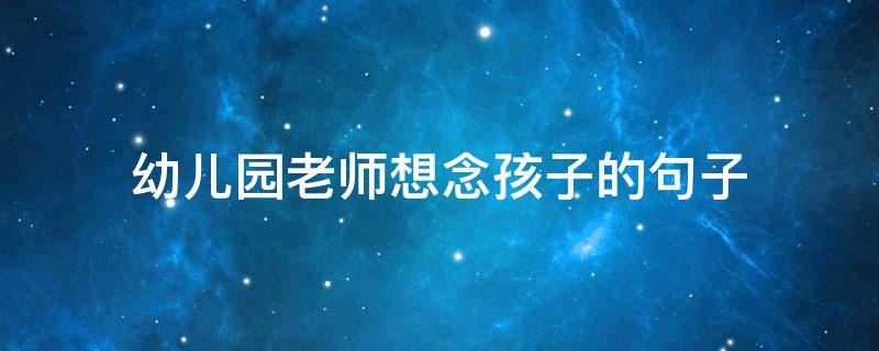 幼儿园老师想念孩子的句子（一句话表达很想念孩子的心情）