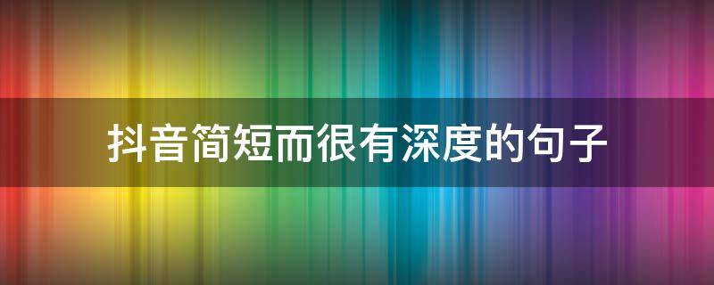 抖音简短而很有深度的句子 抖音简短精辟的句子,太绝了