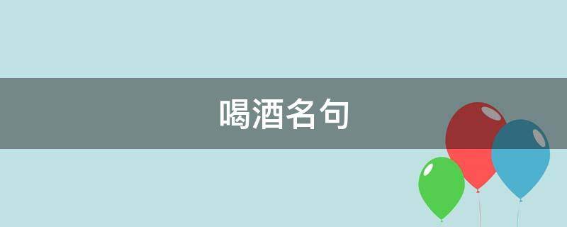 喝酒名句 喝酒名句顺口溜