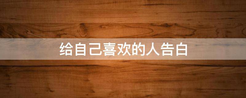 给自己喜欢的人告白 向自己喜欢的人告白的话