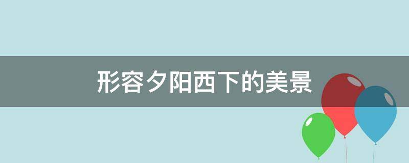 形容夕阳西下的美景（夕阳余晖的唯美诗句）