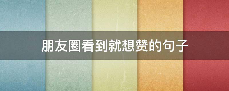 朋友圈看到就想赞的句子（朋友圈看到就想赞的句子说说）