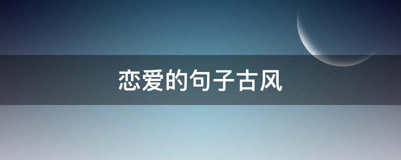 恋爱的句子古风 恋爱语录古风