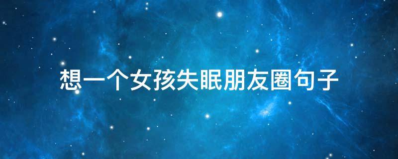 想一个女孩失眠朋友圈句子（想一个女生想到失眠该说些什么）