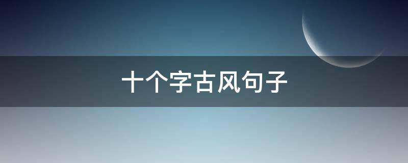 十个字古风句子 十个字古风句子唯美短句
