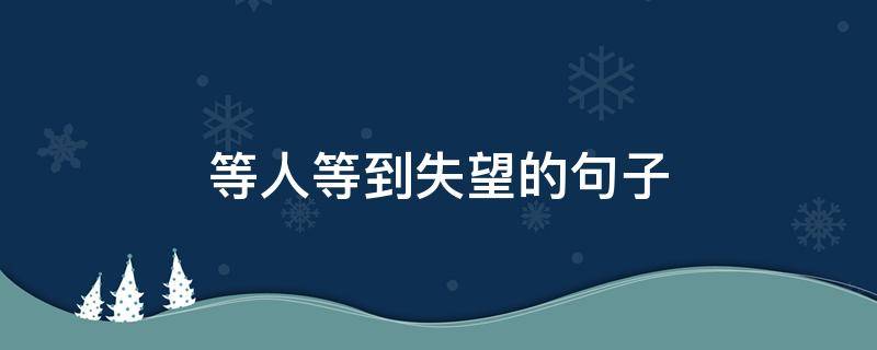 等人等到失望的句子 等人等到失望的句子短句