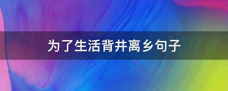为了生活背井离乡句子（为了生活背井离乡句子来到陌生城市）