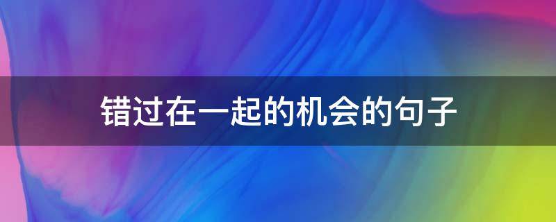 错过在一起的机会的句子 错过又在一起的句子