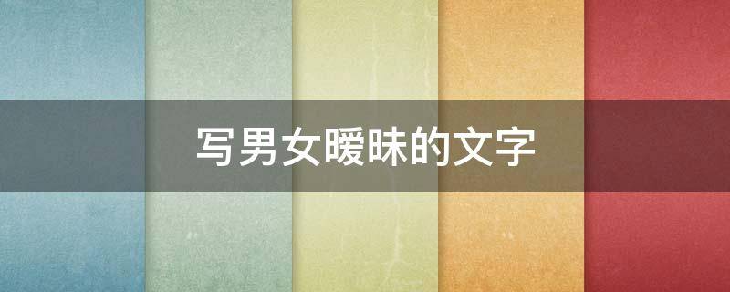 写男女暧昧的文字（写男女暧昧的文字怎么写）