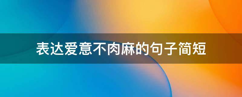 表达爱意不肉麻的句子简短 表达爱意又不俗气的句子简短