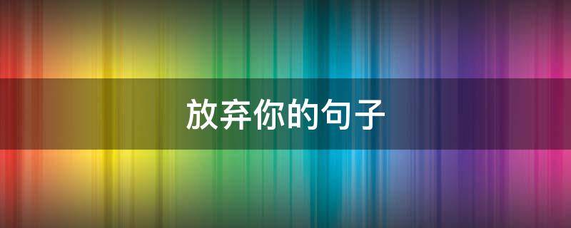放弃你的句子 放弃你的句子发朋友圈