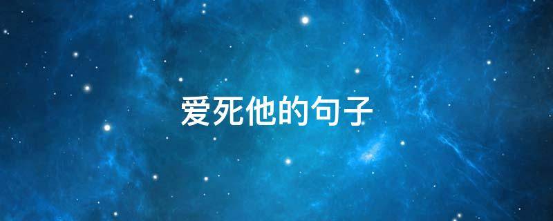 爱死他的句子 爱死他的句子经典语录