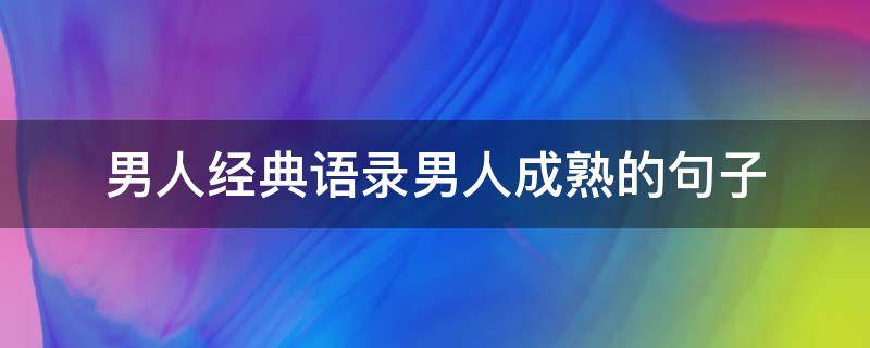 男人经典语录男人成熟的句子（男人经典语录,男人成熟的句子）