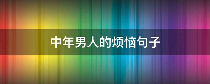 中年男人的烦恼句子 中年男人的烦恼句子图片
