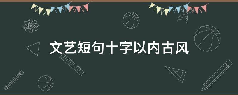 文艺短句十字以内古风 古风十字句子