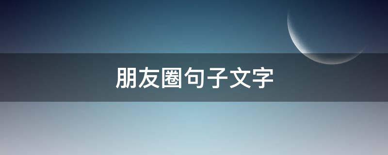 朋友圈句子文字 朋友圈句子文字怎么发