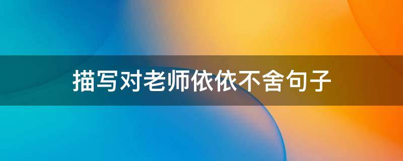 描写对老师依依不舍句子（形容对老师依依不舍的句子）