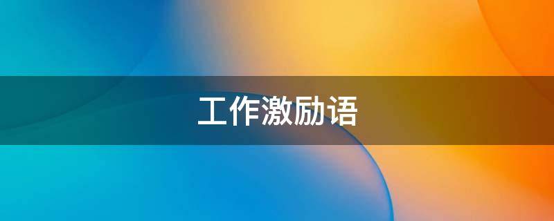 工作激励语（鼓励努力工作激励语）