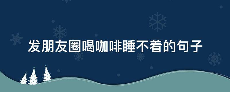 发朋友圈喝咖啡睡不着的句子 喝了咖啡睡不着发朋友圈