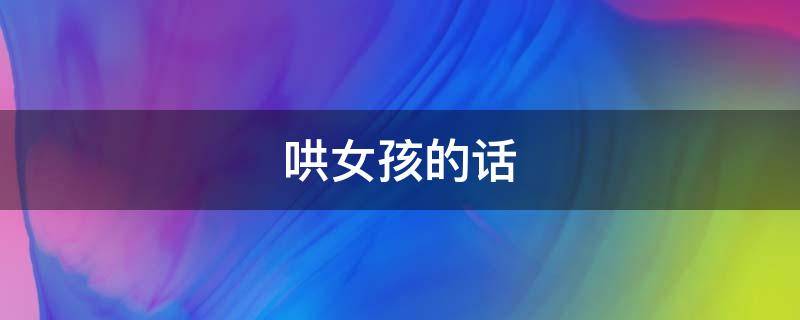 哄女孩的话（哄女孩的话超感动的话）