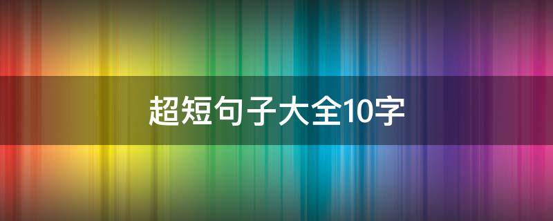 超短句子大全10字（超短句子大全10字以内）