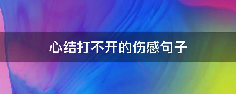 心结打不开的伤感句子（心结打不开的伤感句子佛说）