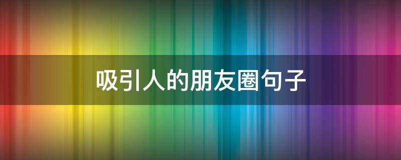 吸引人的朋友圈句子（吸引人的朋友圈句子短句）