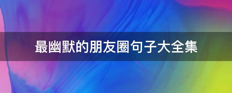 最幽默的朋友圈句子大全集 最幽默的朋友圈句子大全集图片