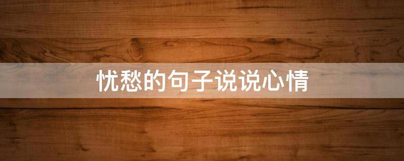 忧愁的句子说说心情 忧愁的句子说说心情诗词