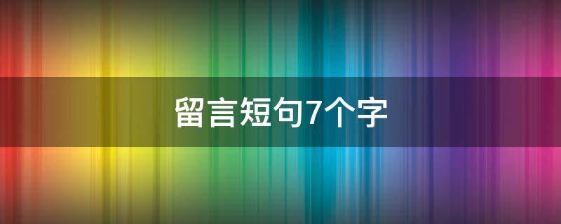 留言短句7个字（留言短句7个字左右）