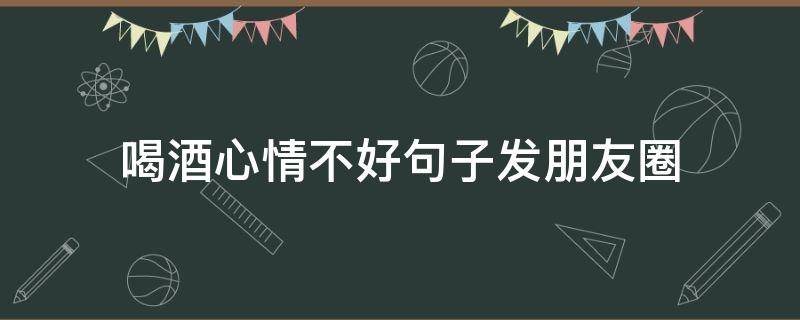 喝酒心情不好句子发朋友圈