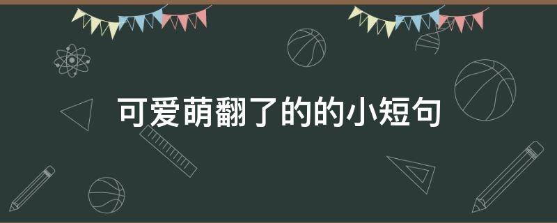 可爱萌翻了的的小短句 超可爱萌翻了的短句