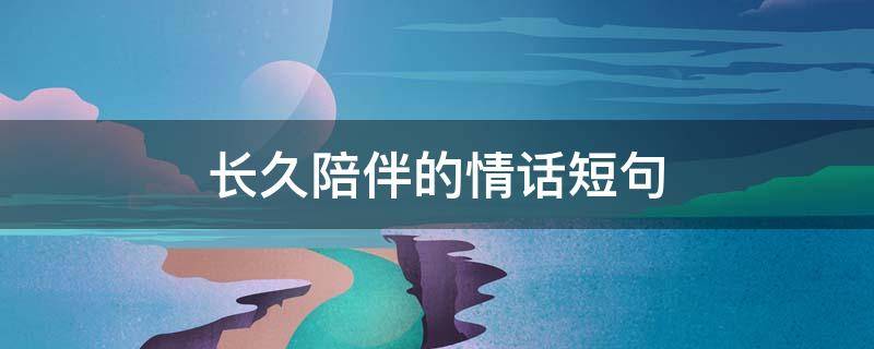 长久陪伴的情话短句 长久陪伴的情话短句文案