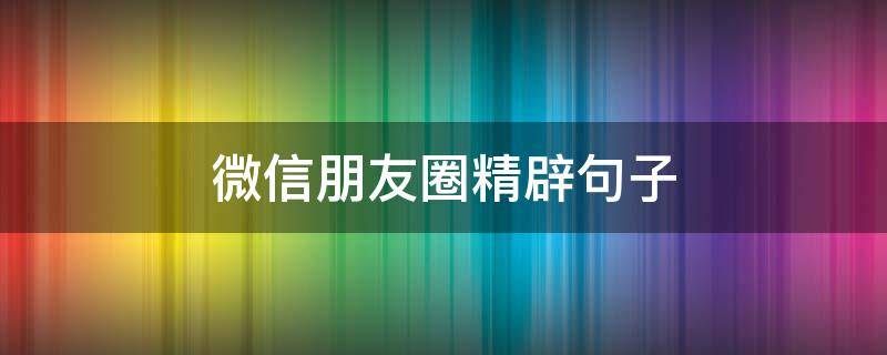 微信朋友圈精辟句子（微信朋友圈精辟句子文案）