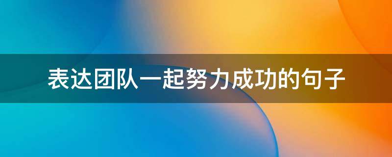 表达团队一起努力成功的句子 形容团队很棒的句子接地气