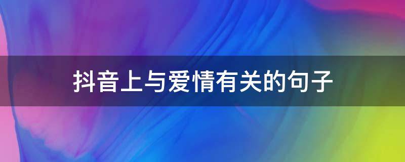 抖音上与爱情有关的句子（抖音关于爱情的短句）