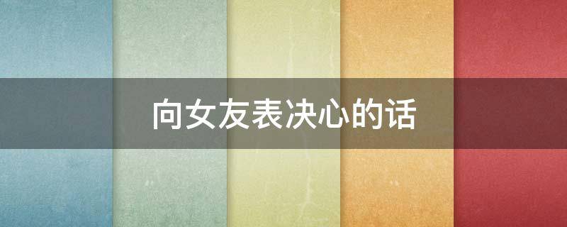 向女友表决心的话 向女朋友表决心的话