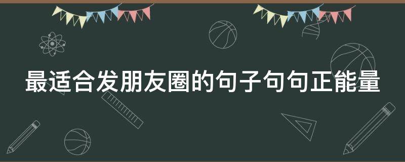 最适合发朋友圈的句子句句正能量 发朋友圈的精美句子短句正能量