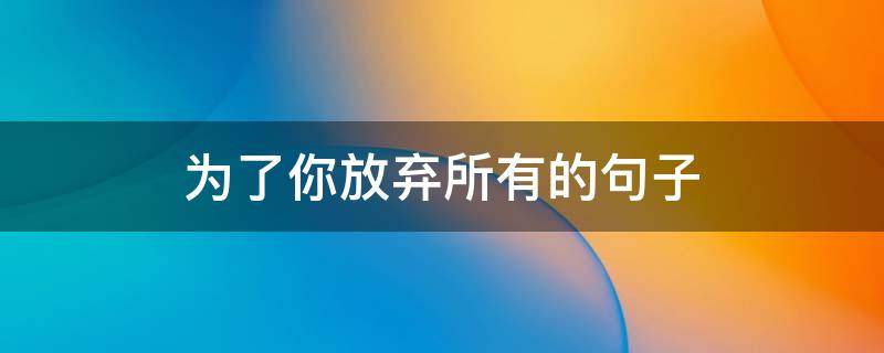 为了你放弃所有的句子