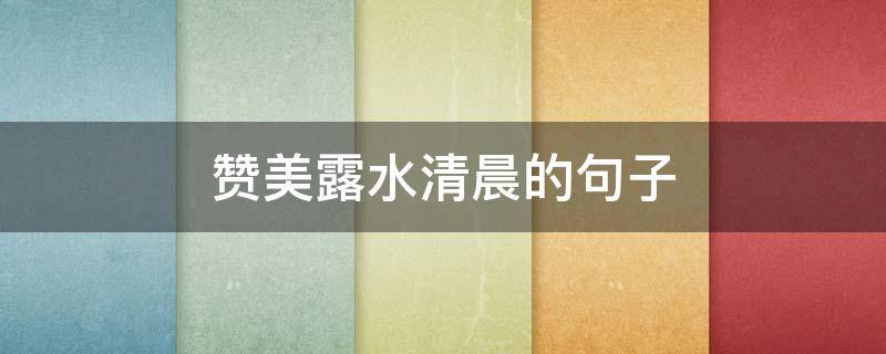 赞美露水清晨的句子 赞美露水清晨的句子有哪些