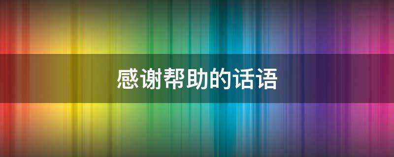 感谢帮助的话语 感谢帮助的话语怎么说