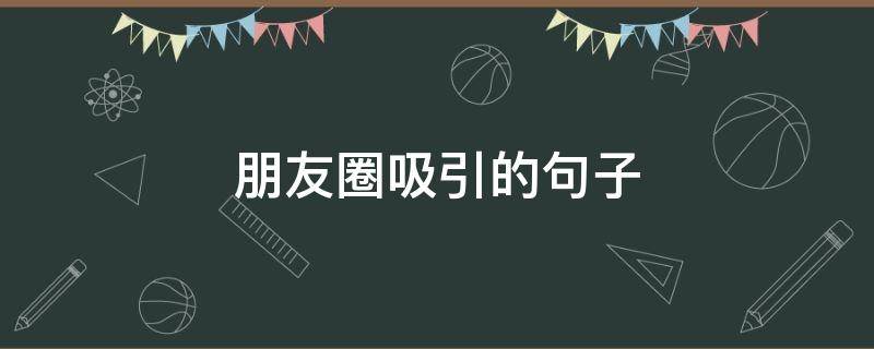 朋友圈吸引的句子（朋友圈吸引的句子有哪些）