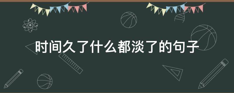 时间久了什么都淡了的句子 时间久了什么都会变淡了