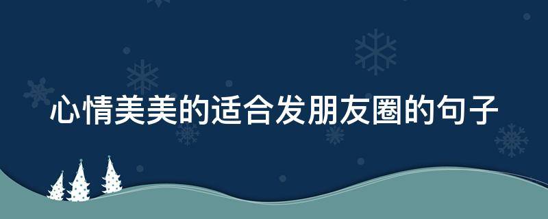 心情美美的适合发朋友圈的句子（心情好,晒照片的句子）