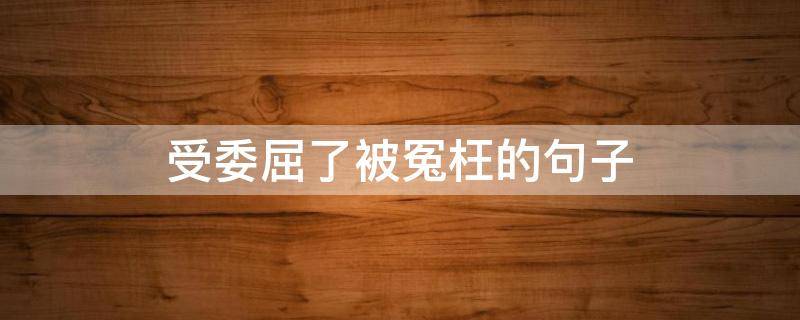 受委屈了被冤枉的句子（受委屈了被冤枉的句子图片）