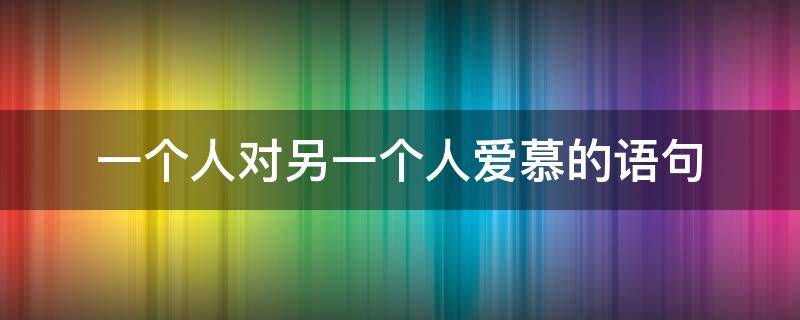 一个人对另一个人爱慕的语句